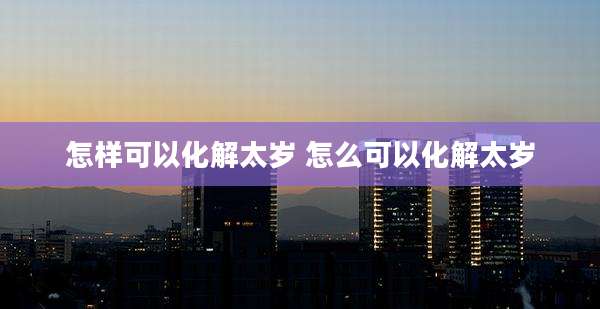怎样可以化解太岁 怎么可以化解太岁