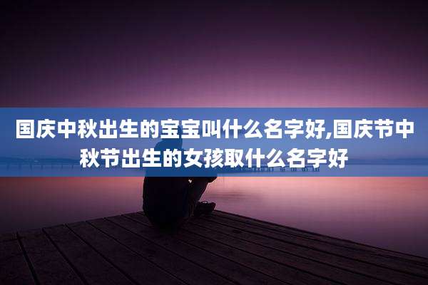 国庆中秋出生的宝宝叫什么名字好,国庆节中秋节出生的女孩取什么名字好