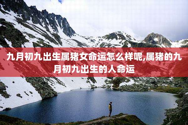 九月初九出生属猪女命运怎么样呢,属猪的九月初九出生的人命运