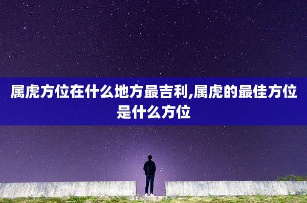 属虎方位在什么地方最吉利,属虎的最佳方位是什么方位