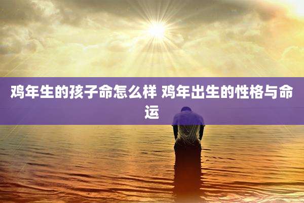 鸡年生的孩子命怎么样 鸡年出生的性格与命运