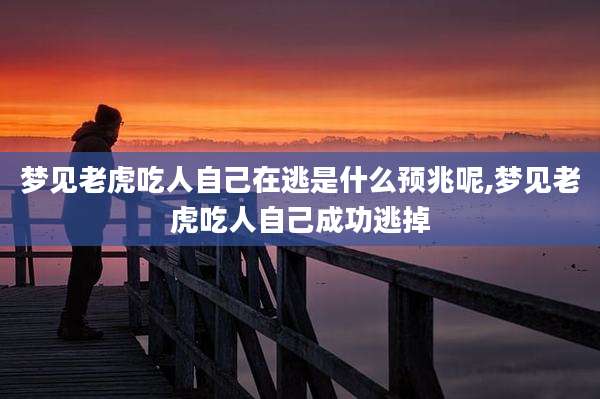梦见老虎吃人自己在逃是什么预兆呢,梦见老虎吃人自己成功逃掉