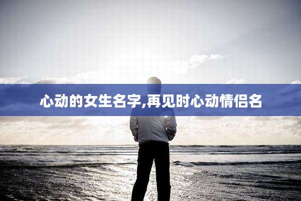 心动的女生名字,再见时心动情侣名