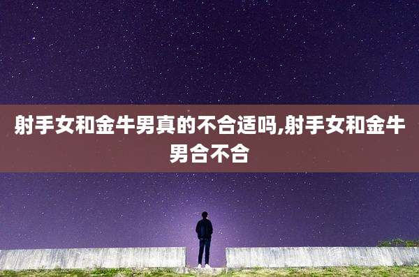 射手女和金牛男真的不合适吗,射手女和金牛男合不合