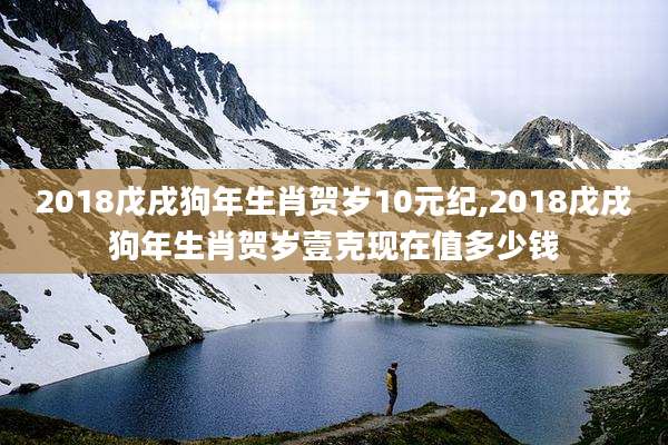 2018戊戌狗年生肖贺岁10元纪,2018戊戌狗年生肖贺岁壹克现在值多少钱