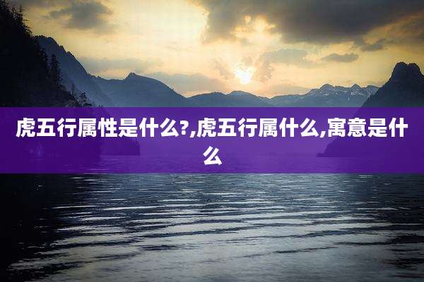 虎五行属性是什么?,虎五行属什么,寓意是什么