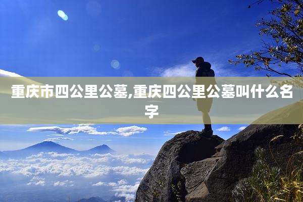 重庆市四公里公墓,重庆四公里公墓叫什么名字