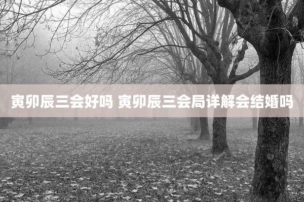 寅卯辰三会好吗 寅卯辰三会局详解会结婚吗