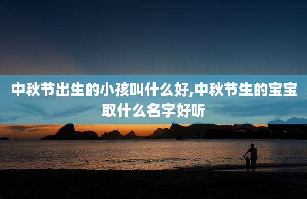 中秋节出生的小孩叫什么好,中秋节生的宝宝取什么名字好听