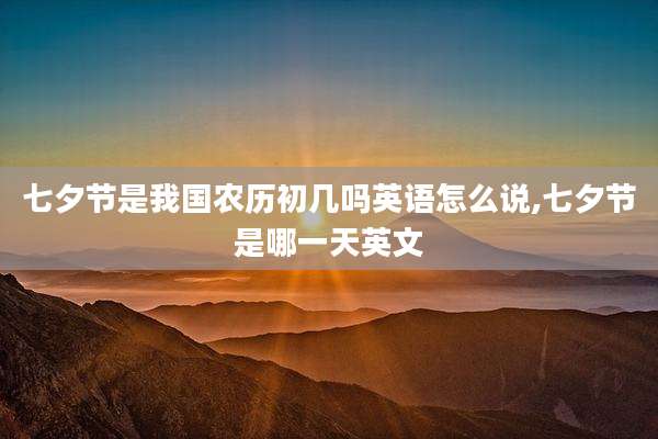七夕节是我国农历初几吗英语怎么说,七夕节是哪一天英文