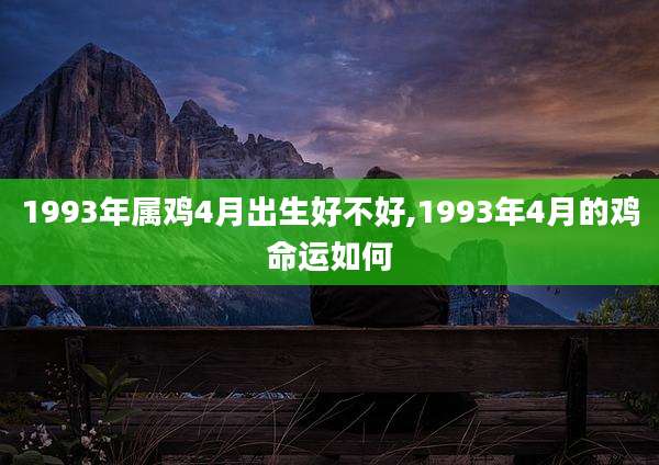 1993年属鸡4月出生好不好,1993年4月的鸡命运如何