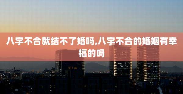 八字不合就结不了婚吗,八字不合的婚姻有幸福的吗