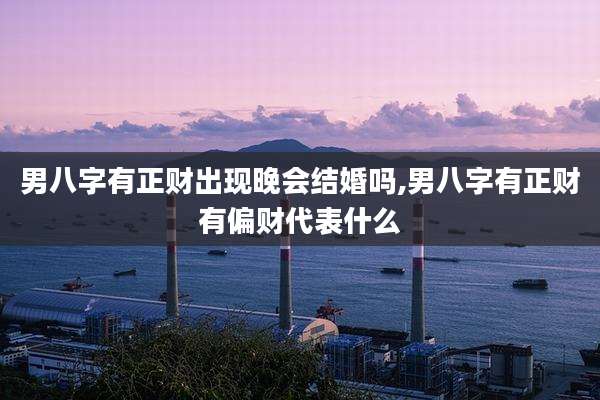 男八字有正财出现晚会结婚吗,男八字有正财有偏财代表什么