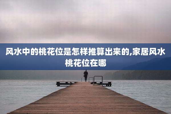风水中的桃花位是怎样推算出来的,家居风水桃花位在哪