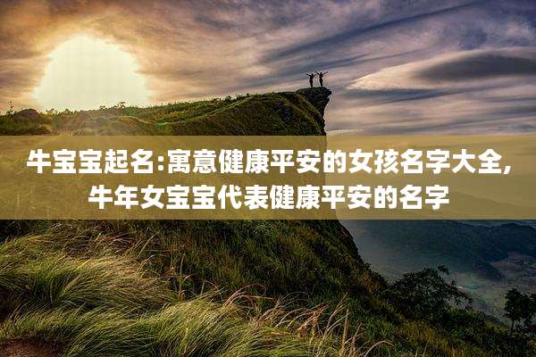 牛宝宝起名:寓意健康平安的女孩名字大全,牛年女宝宝代表健康平安的名字