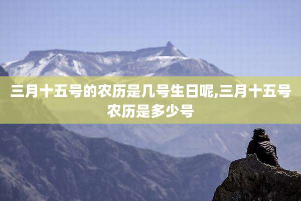 三月十五号的农历是几号生日呢,三月十五号农历是多少号
