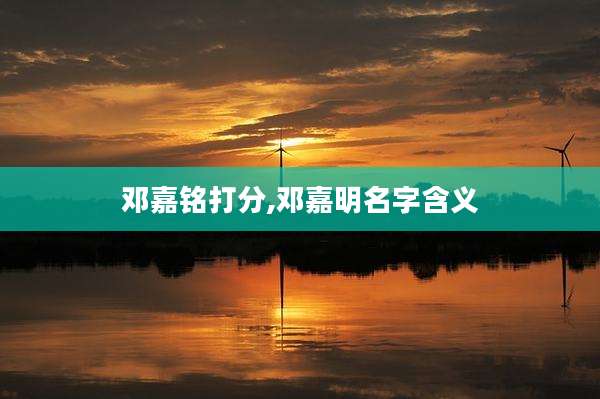 邓嘉铭打分,邓嘉明名字含义