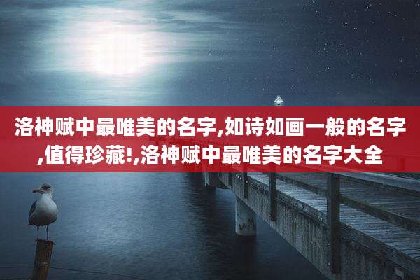 洛神赋中最唯美的名字,如诗如画一般的名字,值得珍藏!,洛神赋中最唯美的名字大全