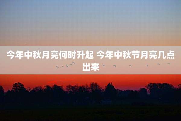今年中秋月亮何时升起 今年中秋节月亮几点出来