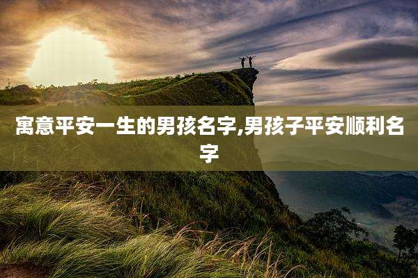 寓意平安一生的男孩名字,男孩子平安顺利名字