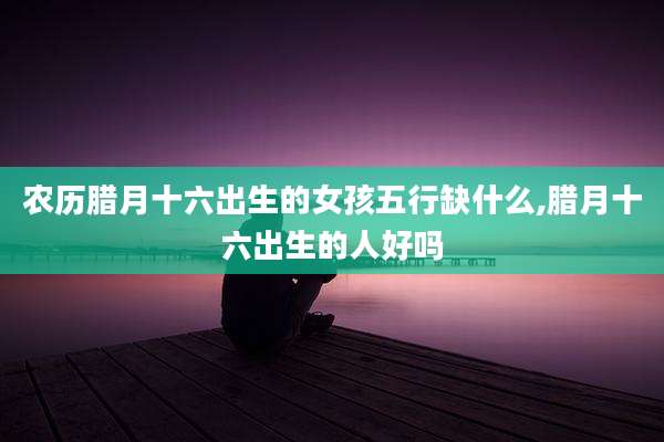 农历腊月十六出生的女孩五行缺什么,腊月十六出生的人好吗