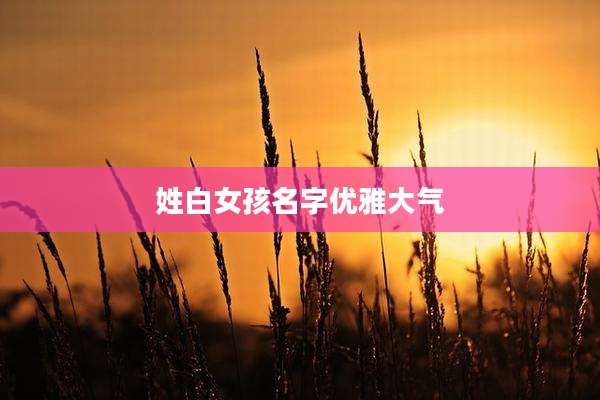 姓白女孩名字优雅大气