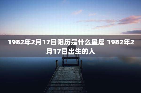 1982年2月17日阳历是什么星座 1982年2月17日出生的人
