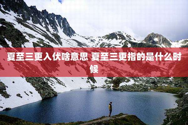 夏至三更入伏啥意思 夏至三更指的是什么时候