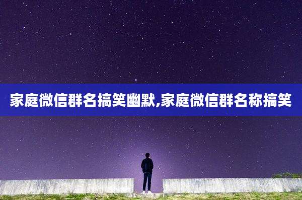 家庭微信群名搞笑幽默,家庭微信群名称搞笑