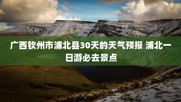 广西钦州市浦北县30天的天气预报 浦北一日游必去景点