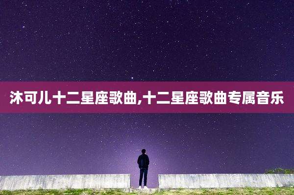 沐可儿十二星座歌曲,十二星座歌曲专属音乐