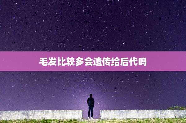 毛发比较多会遗传给后代吗