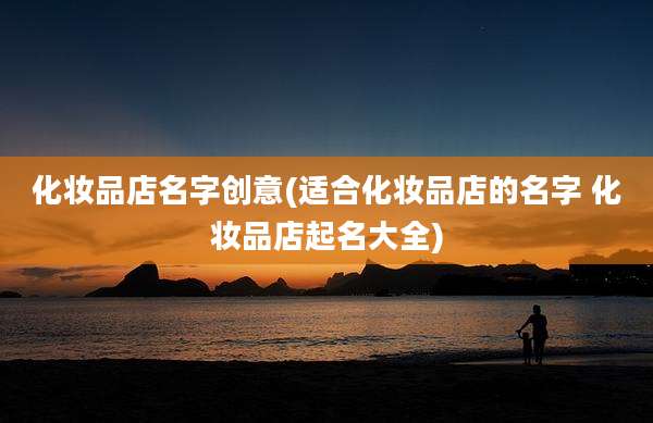 化妆品店名字创意(适合化妆品店的名字 化妆品店起名大全)