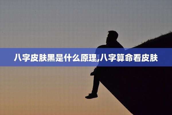 八字皮肤黑是什么原理,八字算命看皮肤
