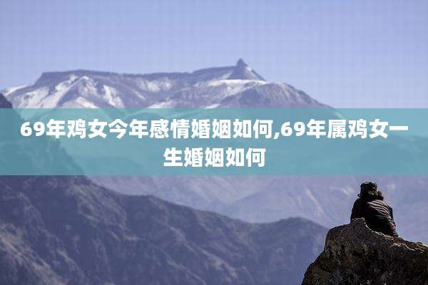 69年鸡女今年感情婚姻如何,69年属鸡女一生婚姻如何
