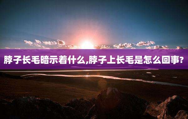 脖子长毛暗示着什么,脖子上长毛是怎么回事?