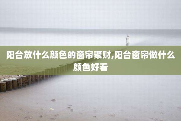 阳台放什么颜色的窗帘聚财,阳台窗帘做什么颜色好看