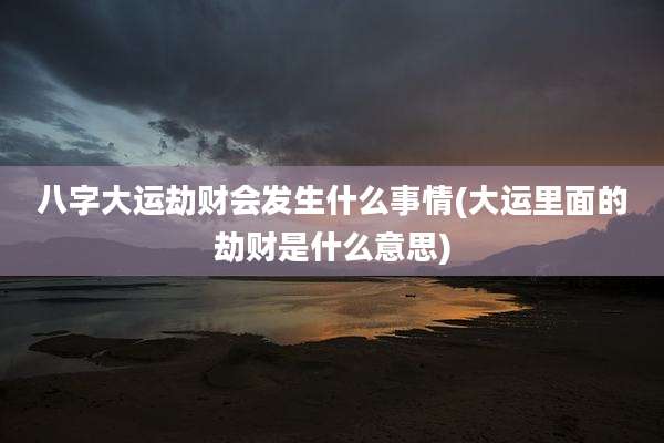 八字大运劫财会发生什么事情(大运里面的劫财是什么意思)