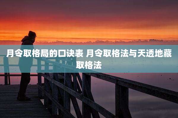 月令取格局的口诀表 月令取格法与天透地藏取格法