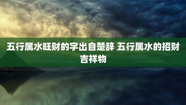 五行属水旺财的字出自楚辞 五行属水的招财吉祥物