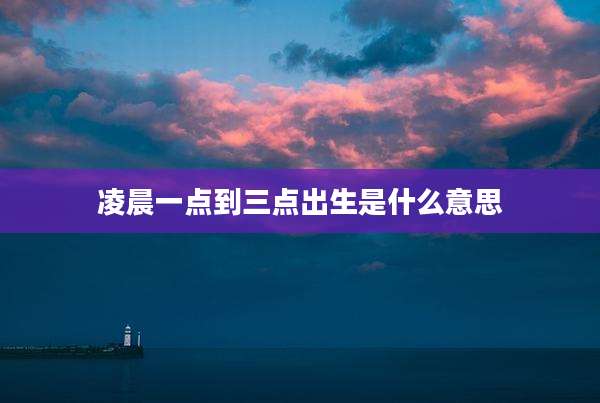 凌晨一点到三点出生是什么意思