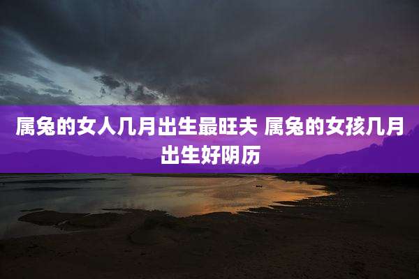 属兔的女人几月出生最旺夫 属兔的女孩几月出生好阴历