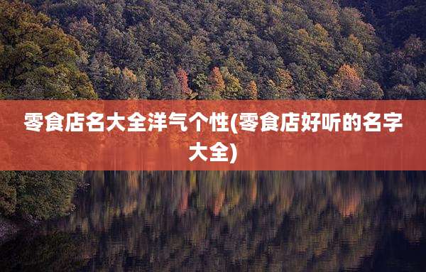 零食店名大全洋气个性(零食店好听的名字大全)