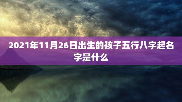 2021年11月26日出生的孩子五行八字起名字是什么