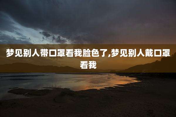 梦见别人带口罩看我脸色了,梦见别人戴口罩看我