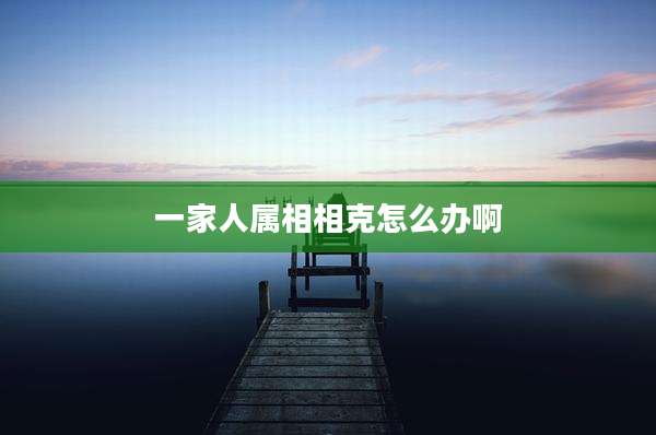 一家人属相相克怎么办啊