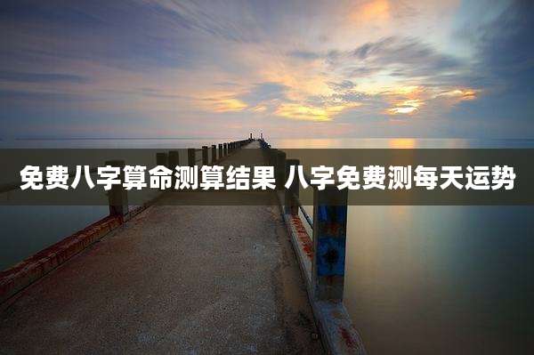 免费八字算命测算结果 八字免费测每天运势
