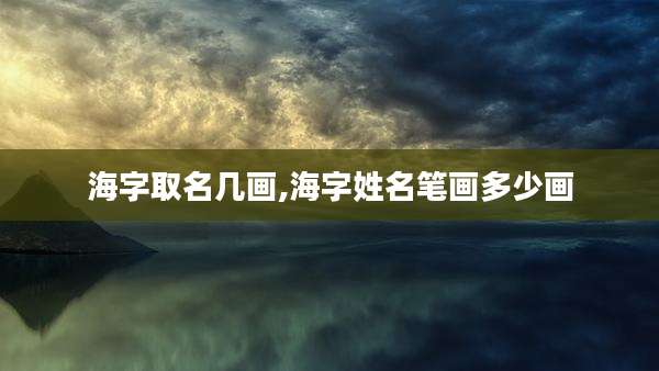 海字取名几画,海字姓名笔画多少画