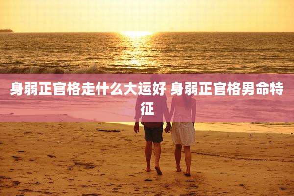 身弱正官格走什么大运好 身弱正官格男命特征