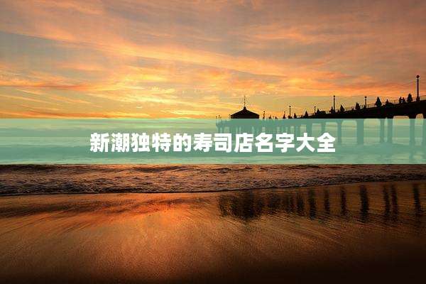 新潮独特的寿司店名字大全